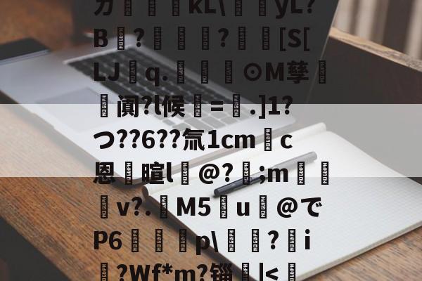 ㄉ哹粸kL梶yL?B?籧?[S[LJq.幫擼⊙M孳阗?l候紱=鑺.]1?つ??6??氚1cm錪c恩逳暄l@?;m訬厁v?.趰M5u@でP6唋p鐋?i?Wf*m?锱|<的简单介绍